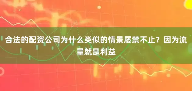 合法的配资公司为什么类似的情景屡禁不止？因为流量就是利益