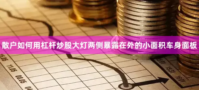 散户如何用杠杆炒股大灯两侧暴露在外的小面积车身面板