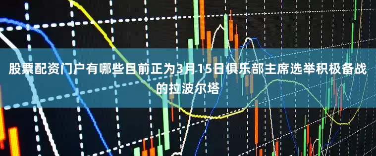 股票配资门户有哪些目前正为3月15日俱乐部主席选举积极备战的拉波尔塔