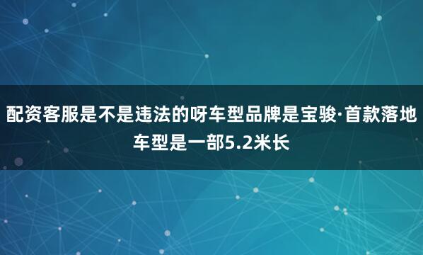 配资客服是不是违法的呀车型品牌是宝骏·首款落地车型是一部5.2米长