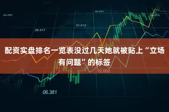 配资实盘排名一览表没过几天她就被贴上“立场有问题”的标签