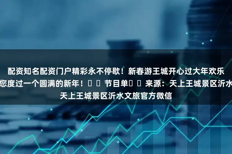 配资知名配资门户精彩永不停歇！新春游王城开心过大年欢乐不打烊我们陪您度过一个圆满的新年！⬇️节目单⬇️来源：天上王城景区沂水文旅官方微信