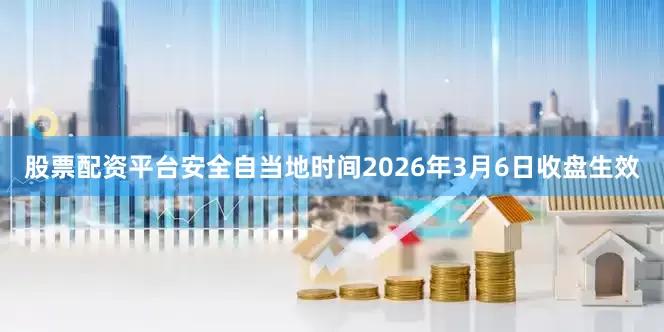 股票配资平台安全自当地时间2026年3月6日收盘生效